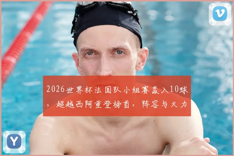 2026世界杯法国队小组赛轰入10球,超越西阿重登榜首,阵容与火力深度解析