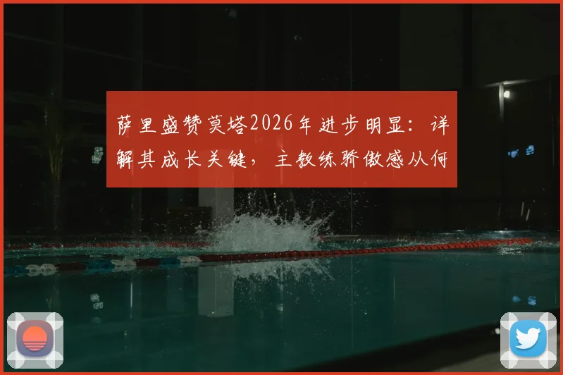 萨里盛赞莫塔2026年进步明显：详解其成长关键，主教练骄傲感从何而来