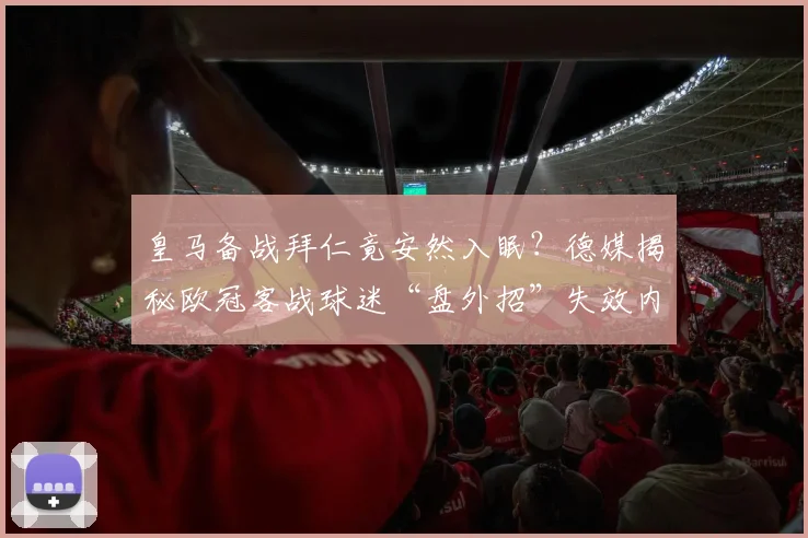 皇马备战拜仁竟安然入眠?德媒揭秘欧冠客战球迷“盘外招”失效内幕,酒店隔音是关键