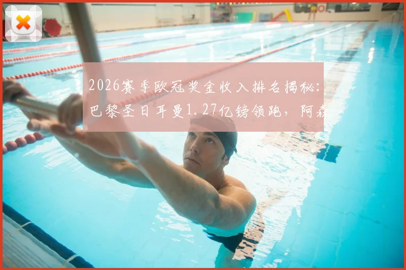 2026赛季欧冠奖金收入排名揭秘：巴黎圣日耳曼1.27亿镑领跑，阿森纳紧追其后，完整榜单解析