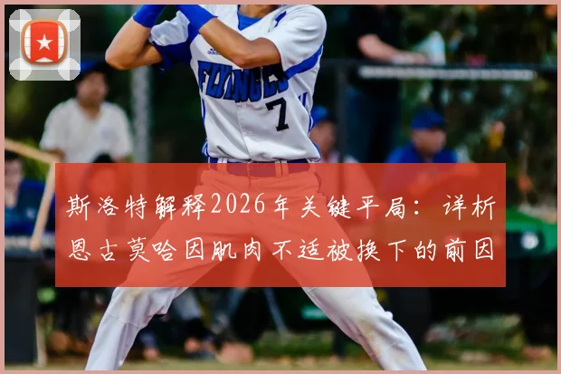 斯洛特解释2026年关键平局：详析恩古莫哈因肌肉不适被换下的前因后果，以及球迷不满情绪的深层原因