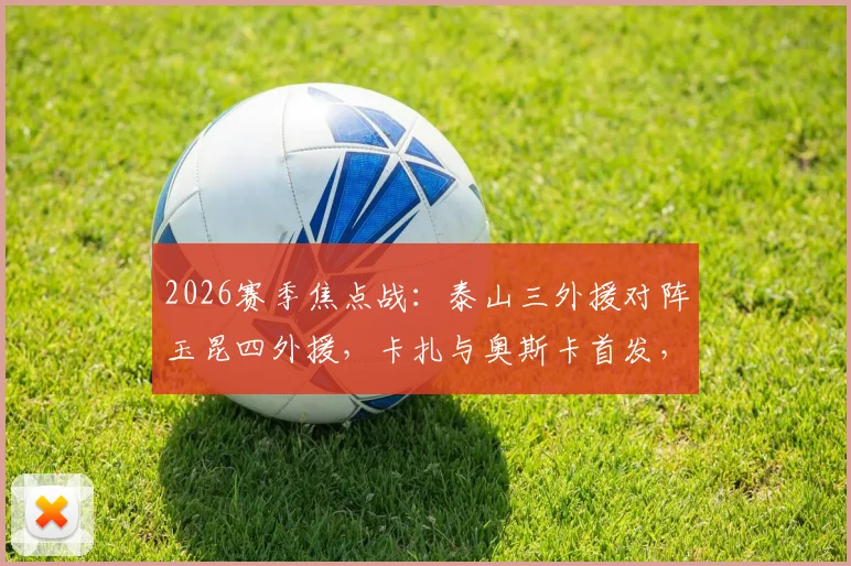 2026赛季焦点战:泰山三外援对阵玉昆四外援,卡扎与奥斯卡首发,克雷桑为何坐上替补席?