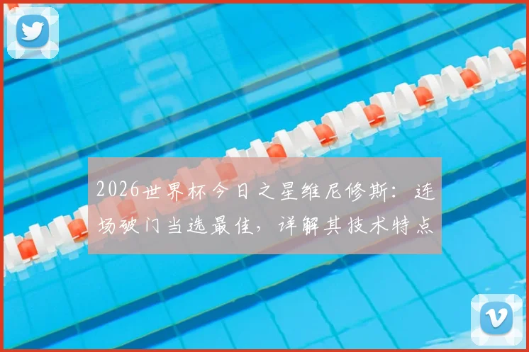 2026世界杯今日之星维尼修斯:连场破门当选最佳,详解其技术特点与历史数据对比