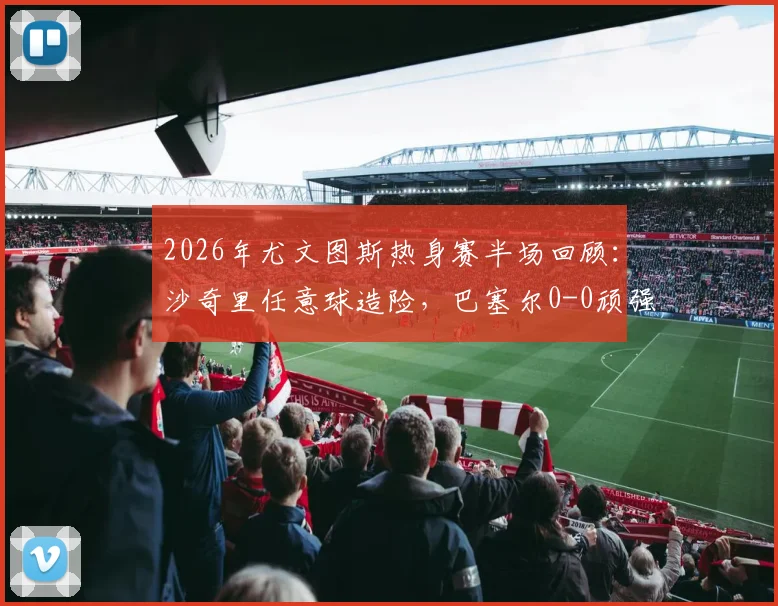 2026年尤文图斯热身赛半场回顾:沙奇里任意球造险,巴塞尔0-0顽强逼平,附全场关键数据解析