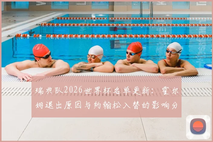 瑞典队2026世界杯名单更新:霍尔姆退出原因与约翰松入替的影响分析及阵容展望