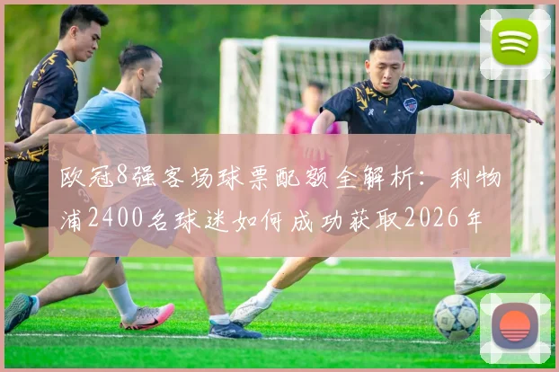 欧冠8强客场球票配额全解析：利物浦2400名球迷如何成功获取2026年客场门票及观赛指南