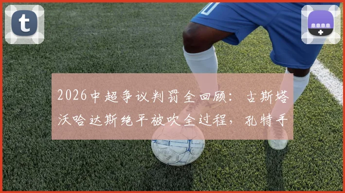 2026中超争议判罚全回顾：古斯塔沃哈达斯绝平被吹全过程，孔特手球未判引争议